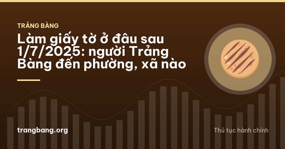 Làm giấy tờ ở đâu sau 1/7/2025: người Trảng Bàng đến phường, xã nào